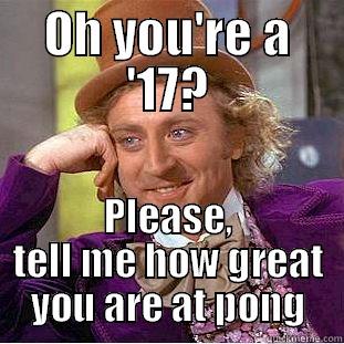 OH YOU'RE A '17? PLEASE, TELL ME HOW GREAT YOU ARE AT PONG Condescending Wonka