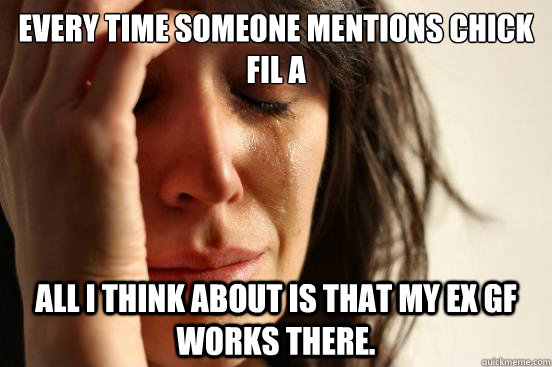 Every time someone mentions chick fil a all i think about is that my ex gf works there.  First World Problems