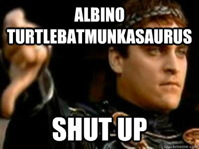 Albino turtlebatmunkasaurus shut up  Downvoting Roman