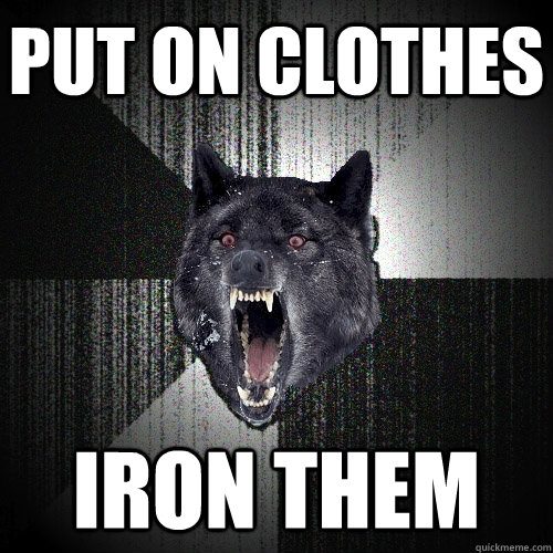 Put on clothes Iron them  Insanity Wolf