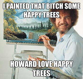 I painted that bitch some happy trees Howard love happy trees  BossRob
