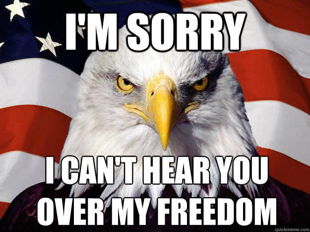 I'm sorry i can't hear you over my freedom - I'm sorry i can't hear you over my freedom  America!