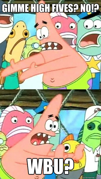 Gimme high fives? NO!? wbu?  Push it somewhere else Patrick
