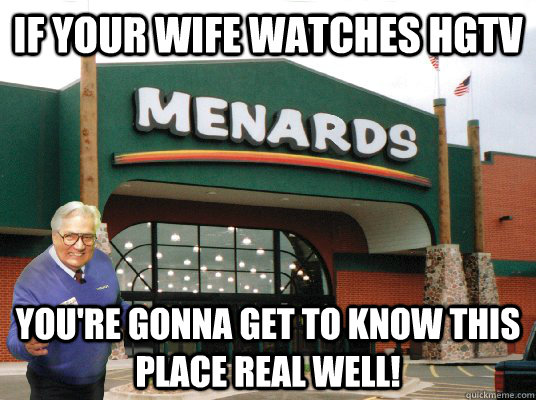 If your wife watches HGTV You're gonna get to know this place real well! - If your wife watches HGTV You're gonna get to know this place real well!  Ray Menards