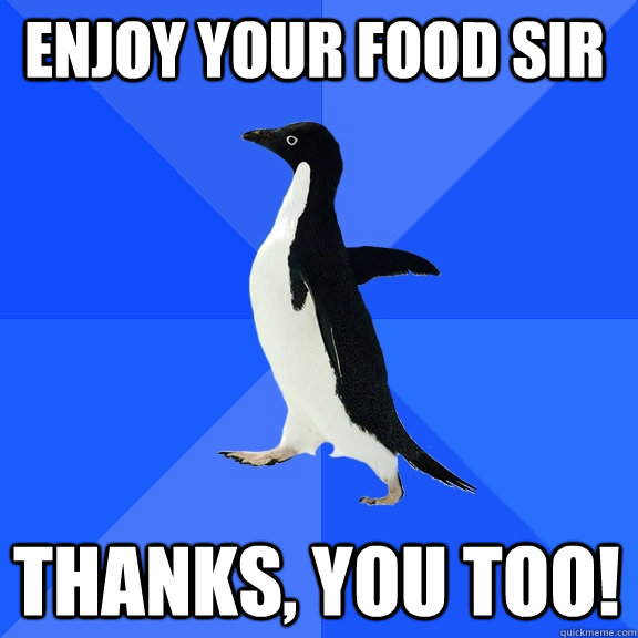 Enjoy your food Sir Thanks, you too! - Enjoy your food Sir Thanks, you too!  Socially Awkward Penguin
