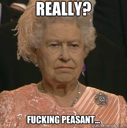 Really? Fucking peasant... - Really? Fucking peasant...  unimpressed queen