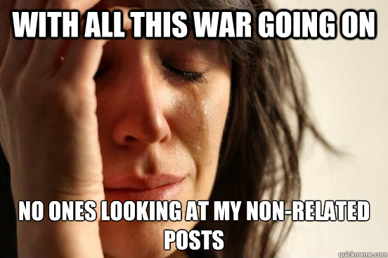 with all this war going on no ones looking at my non-related posts  First World Problems