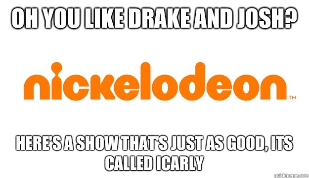 Oh you like drake and josh? Here's a show that's just as good, its called icarly  