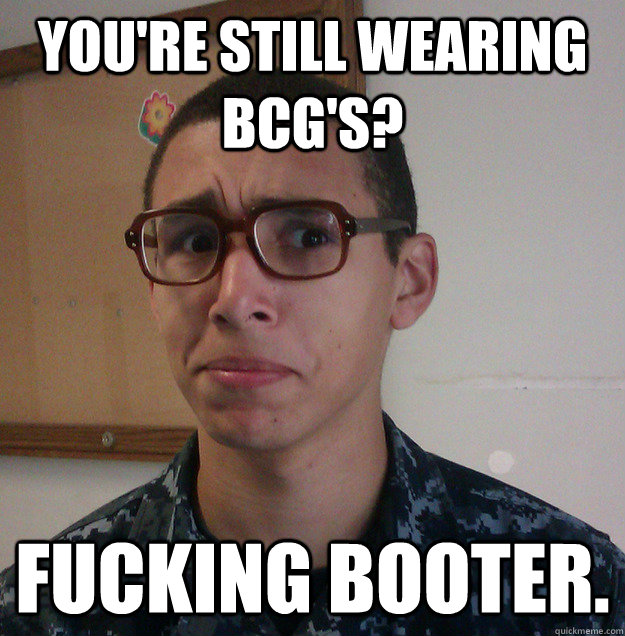 You're still wearing BCG's? Fucking booter.  