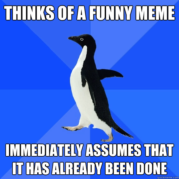 Thinks of a funny meme Immediately assumes that it has already been done  Socially Awkward Penguin