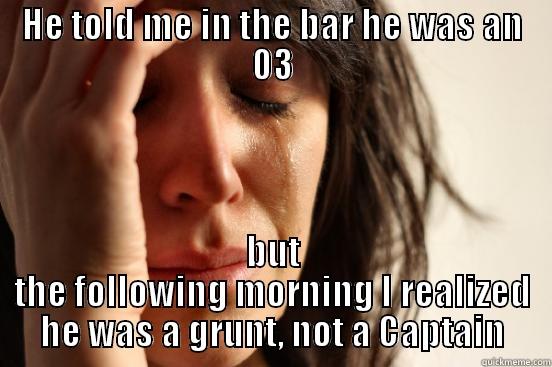 HE TOLD ME IN THE BAR HE WAS AN 03 BUT THE FOLLOWING MORNING I REALIZED HE WAS A GRUNT, NOT A CAPTAIN First World Problems