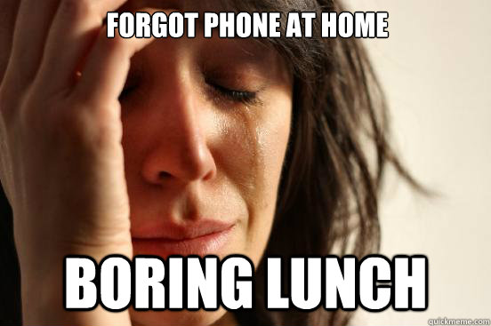 Forgot phone at home boring lunch  First World Problems