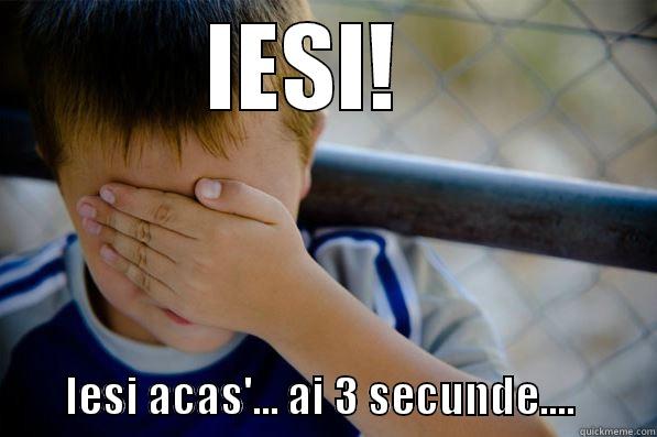          IESI!                    IESI ACAS'... AI 3 SECUNDE....         Confession kid