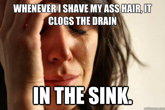 Whenever i shave my ass hair, it clogs the drain In the sink.  First World Problems