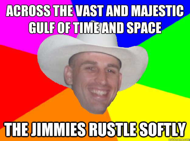 across the vast and majestic 
gulf of time and space the jimmies rustle softly - across the vast and majestic 
gulf of time and space the jimmies rustle softly  Ruffled Rosie