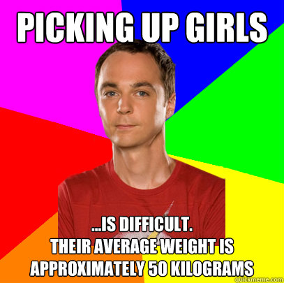 PICKING UP GIRLS ...IS DIFFICULT.   
THeir average weight is approximately 50 kilograms - PICKING UP GIRLS ...IS DIFFICULT.   
THeir average weight is approximately 50 kilograms  Sheldon on Picking Up Girls