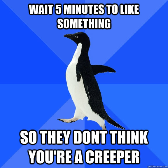 wait 5 minutes to like something so they dont think you're a creeper  Socially Awkward Penguin