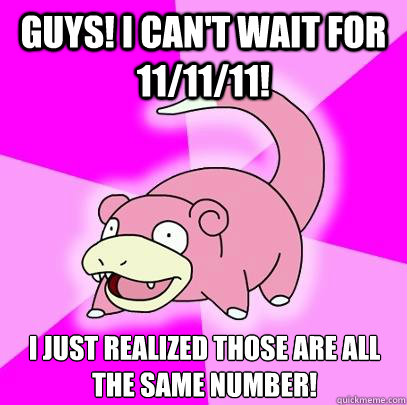 Guys! I Can't Wait for 11/11/11! i Just realized those are all the same number!  Slowpoke