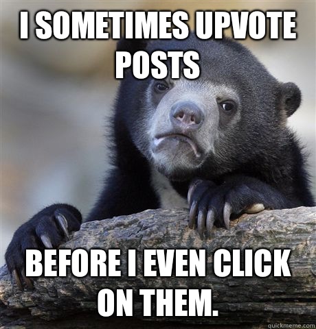 I sometimes upvote posts Before I even click on them.  Confession Bear