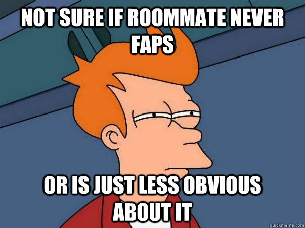 Not sure if roommate never faps Or is just less obvious         about it  Not sure Fry