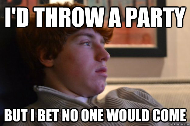 I'd throw a party But I bet no one would come  - I'd throw a party But I bet no one would come   Sub-Self Esteem Schick