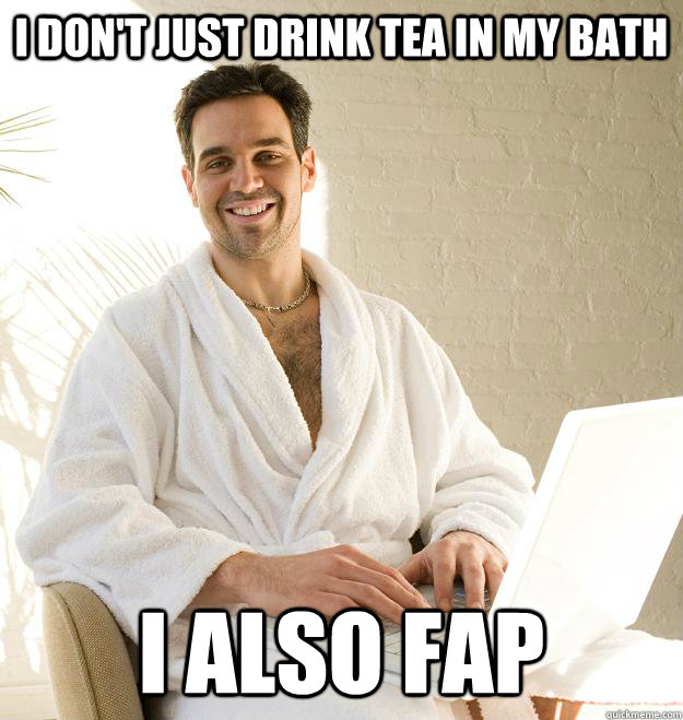 i don't just drink tea in my bath i also fap  