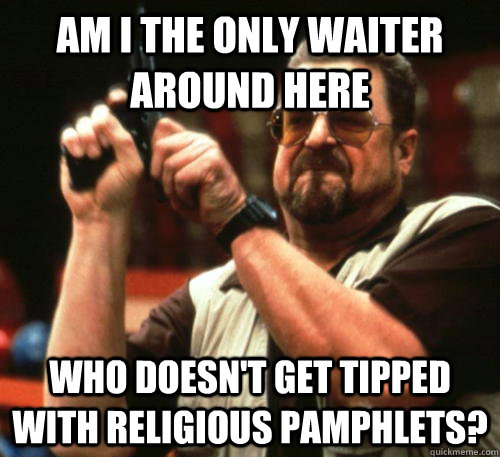Am i the only waiter around here Who doesn't get tipped with religious pamphlets?  Am I The Only One Around Here