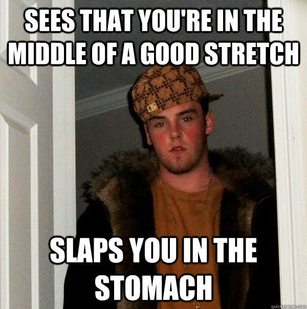 Sees that you're in the middle of a good stretch Slaps you in the stomach - Sees that you're in the middle of a good stretch Slaps you in the stomach  Scumbag Steve