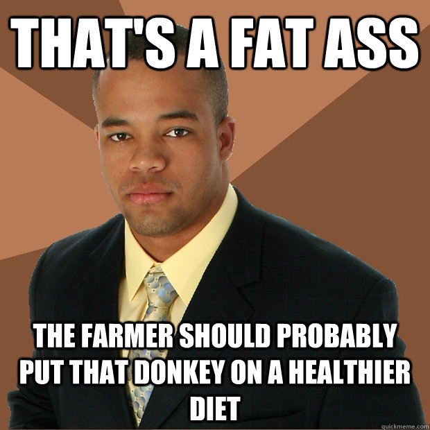 That's a fat ass the farmer should probably put that donkey on a healthier diet  Successful Black Man