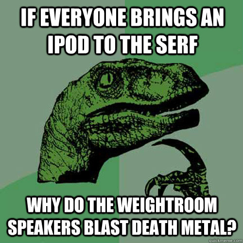 If everyone brings an iPod to the SERF Why do the weightroom speakers blast death metal? - If everyone brings an iPod to the SERF Why do the weightroom speakers blast death metal?  Philosoraptor
