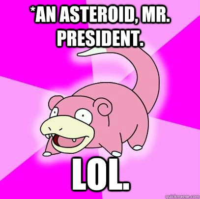 *an asteroid, mr. president. lol.  Slowpoke