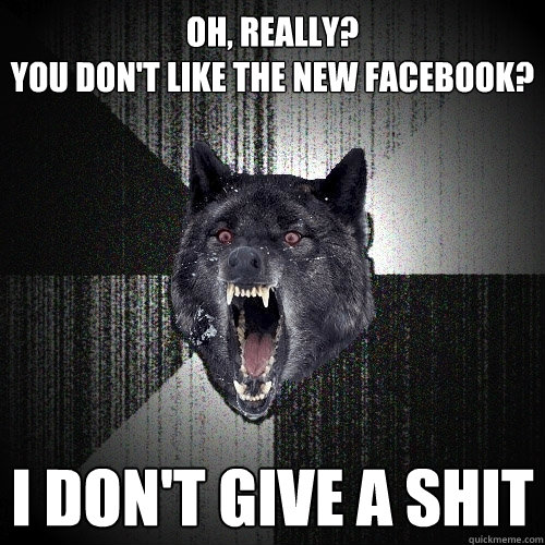 Oh, really?
You don't like the new facebook? I don't give a shit  Insanity Wolf