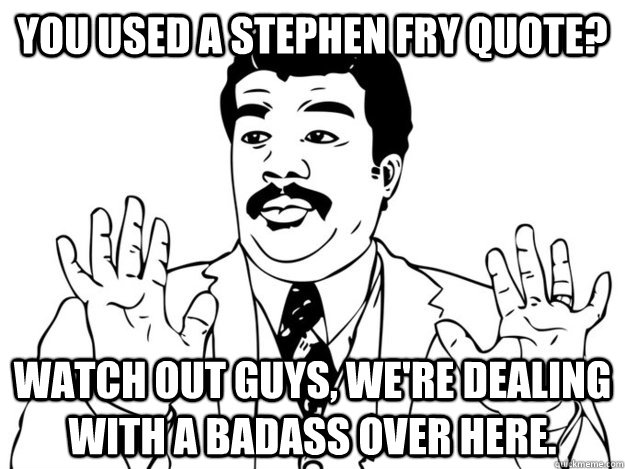 You used a stephen fry quote? Watch out guys, we're dealing with a badass over here.  