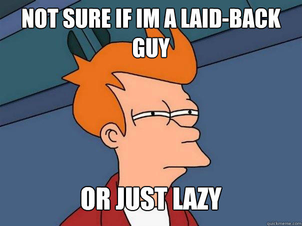 not sure if im a laid-back guy or just lazy  