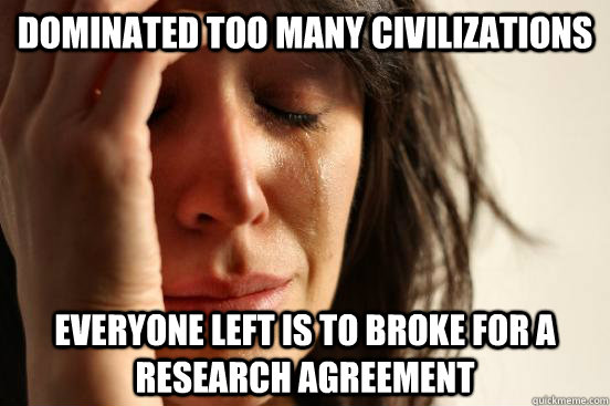 dominated too many civilizations everyone left is to broke for a research agreement  First World Problems