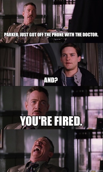 Parker. Just got off the phone with the doctor. And? You're fired.   JJ Jameson