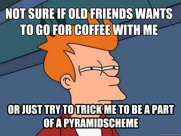 Not sure if old friends wants to go for coffee with me or just try to trick me to be a part of a pyramidscheme  Futurama Fry