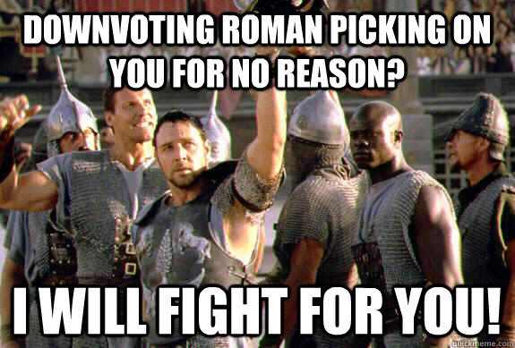 Downvoting roman picking on you for no reason? I will fight for you!  Upvoting Maximus
