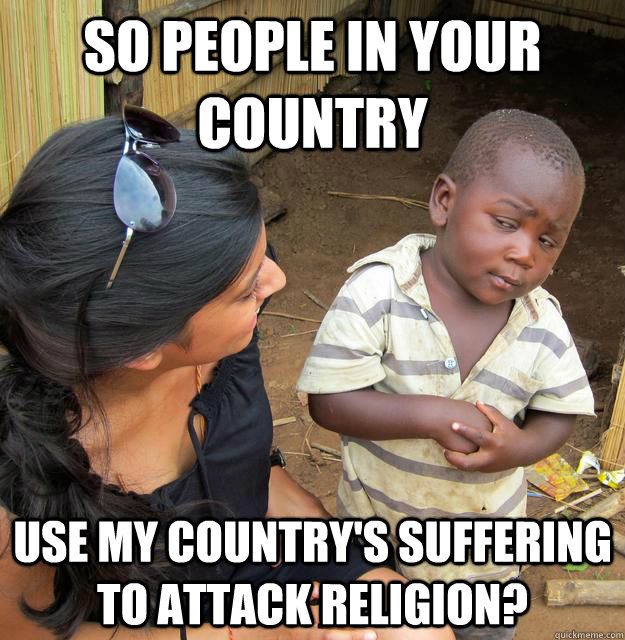 So people in your country use my country's suffering to attack religion? - So people in your country use my country's suffering to attack religion?  Skeptical Third World Kid