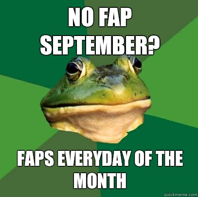 No Fap September? Faps everyday of the month  Foul Bachelor Frog