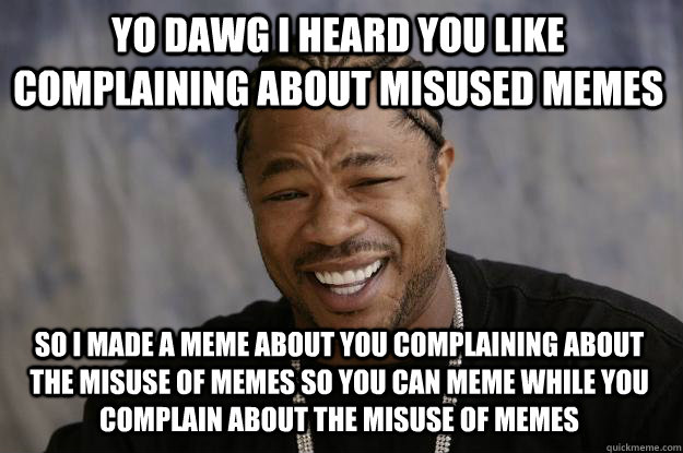 YO DAWG I HEARD YOU LIKE COMPLAINING ABOUT MISUSED MEMES so I made a meme about you complaining about the misuse of memes so you can meme while you complain about the misuse of memes - YO DAWG I HEARD YOU LIKE COMPLAINING ABOUT MISUSED MEMES so I made a meme about you complaining about the misuse of memes so you can meme while you complain about the misuse of memes  Xzibit meme