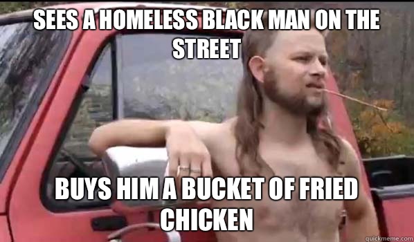 sees a homeless black man on the street buys him a bucket of fried chicken  Almost Politically Correct Redneck