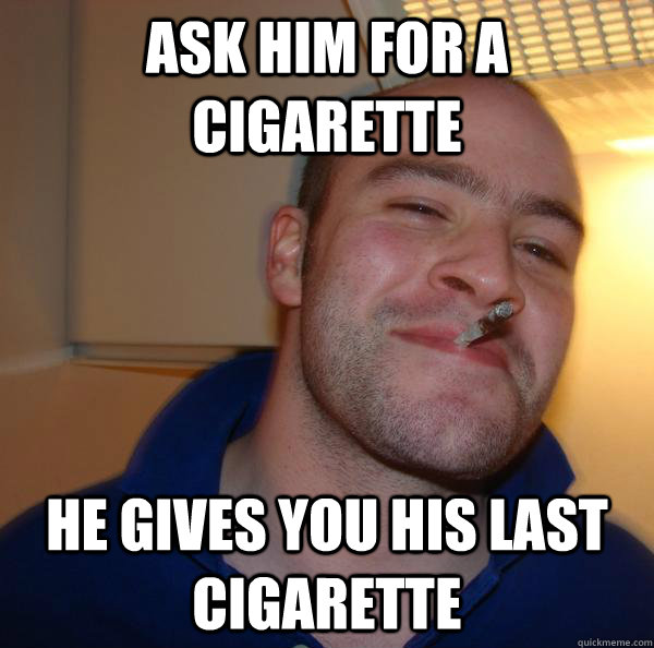 Ask him for a cigarette He gives you his last cigarette Misc quickmeme