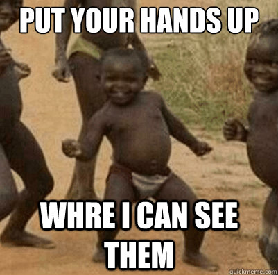 Put your hands up
 whre i can see them  Third World Success Kid