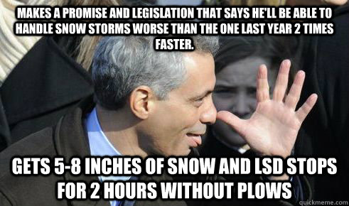 Makes a promise and legislation that says he'll be able to handle snow storms worse than the one last year 2 times faster.  GETS 5-8 INCHES OF SNOW AND LSD STOPS FOR 2 HOURS WITHOUT PLOWS  