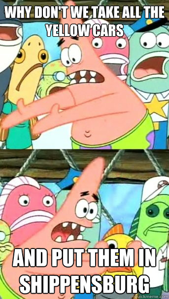 Why don't we take all the yellow cars And put them in Shippensburg  Push it somewhere else Patrick