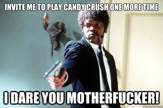 invite me to play candy crush one more time I dare you motherfucker!  I Double Dare You