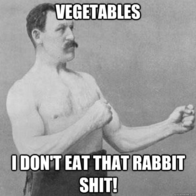 vegetables I don't eat that rabbit shit!  overly manly man