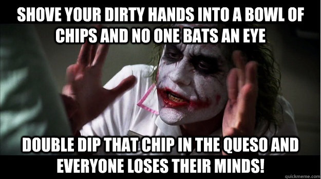Shove your dirty hands into a bowl of chips and no one bats an eye Double dip that chip in the queso and everyone loses their minds!  Joker Mind Loss