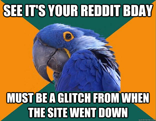 See it's your reddit bday must be a glitch from when the site went down  Paranoid parrot flat tire